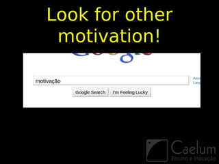 Look for other
 motivation!
 