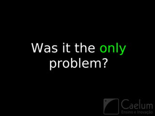 Was it the only
  problem?
 