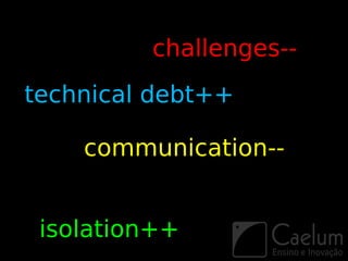 challenges--
technical debt++

    communication--


 isolation++
 