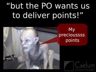 “but the PO wants us
 to deliver points!”
                My
            precioussss
               points
 