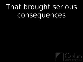 That brought serious
   consequences
 