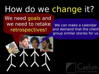 How do we change it?
We need goals and
we need to retake We can make a calendar
 retrospectives! and demand that the client
                      group similar stories for us
 