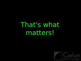 That's what
 matters!
 