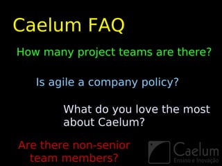 Caelum FAQ
How many project teams are there?

   Is agile a company policy?

        What do you love the most
        about Caelum?

Are there non-senior
  team members?
 