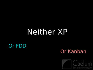 Neither XP
Or FDD
                 Or Kanban
 