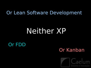 Or Lean Software Development



         Neither XP
Or FDD
                   Or Kanban
 