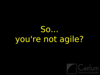 So...
you're not agile?
 