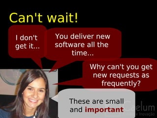 Can't wait!
I don't     You deliver new
get it...   software all the
                 time...

                      Why can't you get
                      new requests as
                        frequently?

                These are small
                and important
 