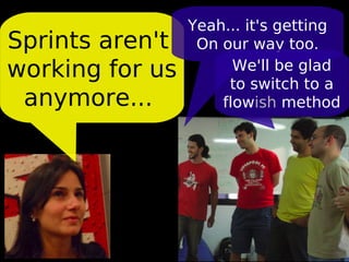 Yeah... it's getting
Sprints aren't    On our way too.
working for us         We'll be glad
                      to switch to a
 anymore...          flowish method
 