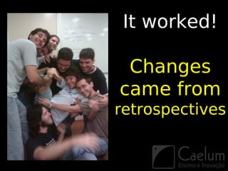 It worked!

 Changes
came from
retrospectives
 