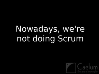 Nowadays, we're
not doing Scrum
 