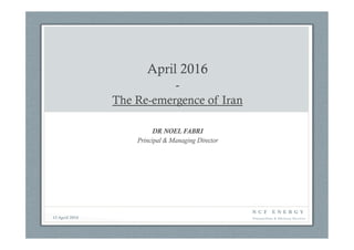 April 2016
-
The Re-emergence of Iran
DR NOEL FABRI
Principal & Managing Director


N C F E N E R G Y 
Transactions & Advisory Services
12 April 2016
 