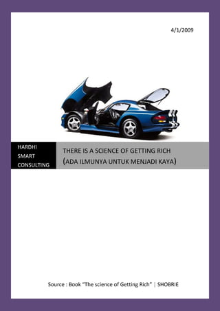 4/1/2009




HARDHI
              THERE IS A SCIENCE OF GETTING RICH
SMART
              (ADA ILMUNYA UNTUK MENJADI KAYA)
CONSULTING




         Source : Book “The science of Getting Rich” | SHOBRIE
 