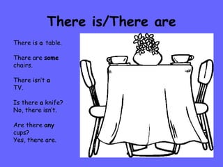 There is/There are There is  a  table. There are  some   chairs. There isn’t  a TV. Is there  a  knife? No, there isn’t. Are there  any   cups? Yes, there are. 