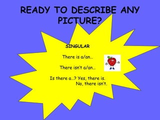 READY TO DESCRIBE ANY PICTURE? SINGULAR There is a/an… There isn’t a/an… Is there a…? Yes, there is. No, there isn’t. 