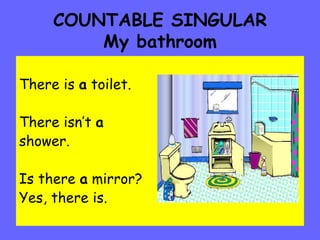 COUNTABLE SINGULAR My bathroom There is  a  toilet. There isn’t  a shower. Is there  a  mirror? Yes, there is. 
