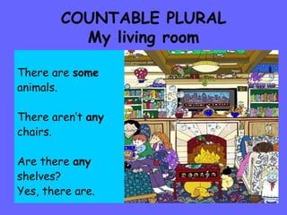 COUNTABLE PLURAL My living room There are  some animals. There aren’t  any chairs.  Are there  any shelves? Yes, there are. 