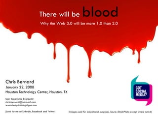 There will be                  blood
                                Why the Web 3.0 will be more 1.0 than 2.0




Chris Bernard
January 22, 2008
Houston Technology Center, Houston, TX
User Experience Evangelist
chris.bernard@microsoft.com
www.designthinkingdigest.com

(Look for me on LinkedIn, Facebook and Twitter)   (Images used for educational purposes. Soure: iStockPhoto except where noted)