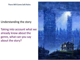 There Will Come Soft Rains
Understanding the story
Taking into account what we
already know about the
genre, what can you say
about the story?
 