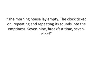“The morning house lay empty. The clock ticked
on, repeating and repeating its sounds into the
emptiness. Seven-nine, breakfast time, seven-
nine!”
 