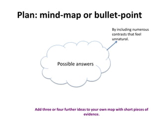 Plan: mind-map or bullet-point
Possible answers
By including numerous
contrasts that feel
unnatural.
Add three or four further ideas to your own map with short pieces of
evidence.
 