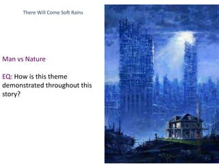 There Will Come Soft Rains
Man vs Nature
EQ: How is this theme
demonstrated throughout this
story?
 