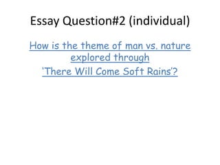 Essay Question#2 (individual)
How is the theme of man vs. nature
explored through
‘There Will Come Soft Rains’?
 