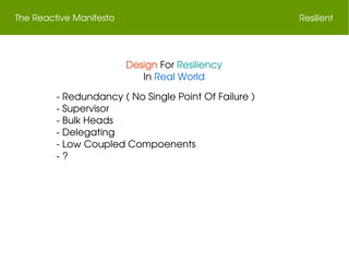 The Reactive Manifesto Resilient
Design For Resiliency
In Real World
 ­ Redundancy ( No Single Point Of Failure )
 ­ Supervisor
 ­ Bulk Heads
 ­ Delegating
 ­ Low Coupled Compoenents
 ­ ?
 