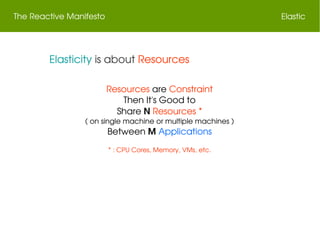 The Reactive Manifesto Elastic
 Elasticity is about Resources
Resources are Constraint
Then It's Good to
Share N Resources *
( on single machine or multiple machines )
Between M Applications
* : CPU Cores, Memory, VMs, etc.
 