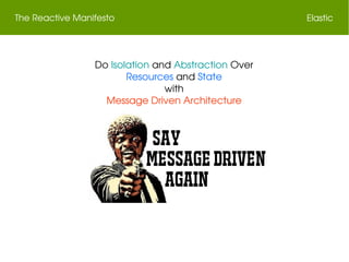 The Reactive Manifesto Elastic
Do Isolation and Abstraction Over
Resources and State
with
Message Driven Architecture
 