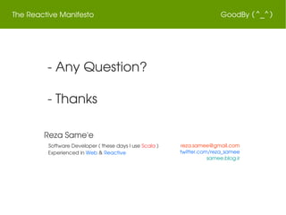 The Reactive Manifesto GoodBy (^_^)
 ­ Any Question?
 ­ Thanks
Reza Same'e
  Software Developer ( these days I use Scala )
   Experienced in Web & Reactive
  
reza.samee@gmail.com 
twitter.com/reza_samee 
samee.blog.ir 
 