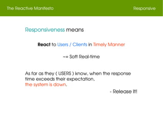The Reactive Manifesto Responsive
 Responsiveness means
React to Users / Clients in Timely Manner
~= Soft Real­time
As far as they ( USERS ) know, when the response 
time exceeds their expectation,
the system is down.
 ­ Release It!
 