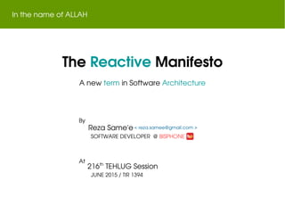 The Reactive Manifesto
In the name of ALLAH
A new term in Software Architecture
Reza Same'e
By
SOFTWARE DEVELOPER  @ BISPHONE
At
216th
 TEHLUG Session
JUNE 2015 / TIR 1394
< reza.samee@gmail.com >
 