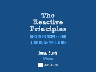The

Reactive

Principles
Jonas Bonér


@jboner
Design Principles For

Cloud  Native Applications
 
