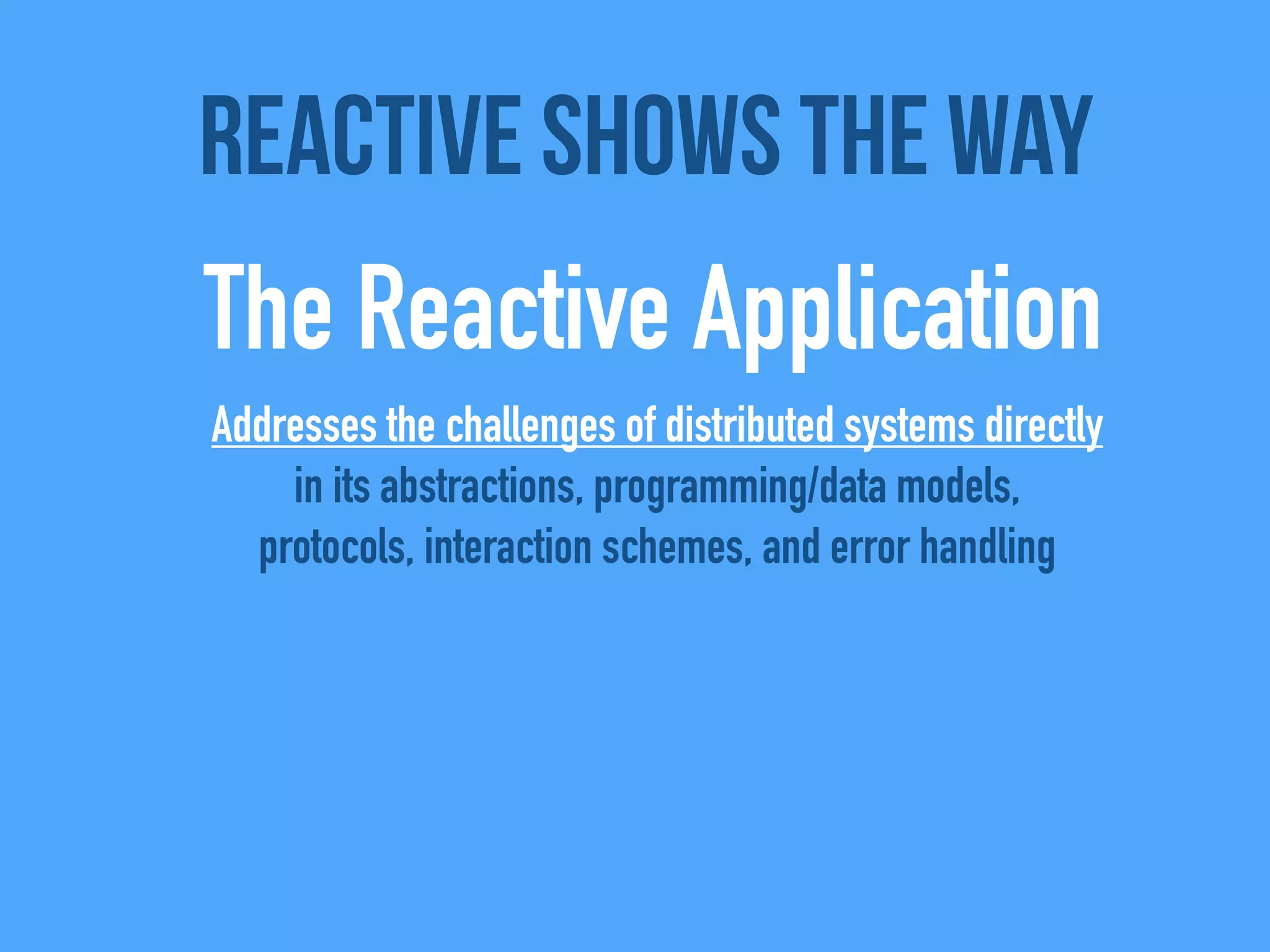Addresses the challenges of distributed systems directly
in its abstractions, programming/data models,
protocols, interaction schemes, and error handling
Reactive shows the way
The Reactive Application
 