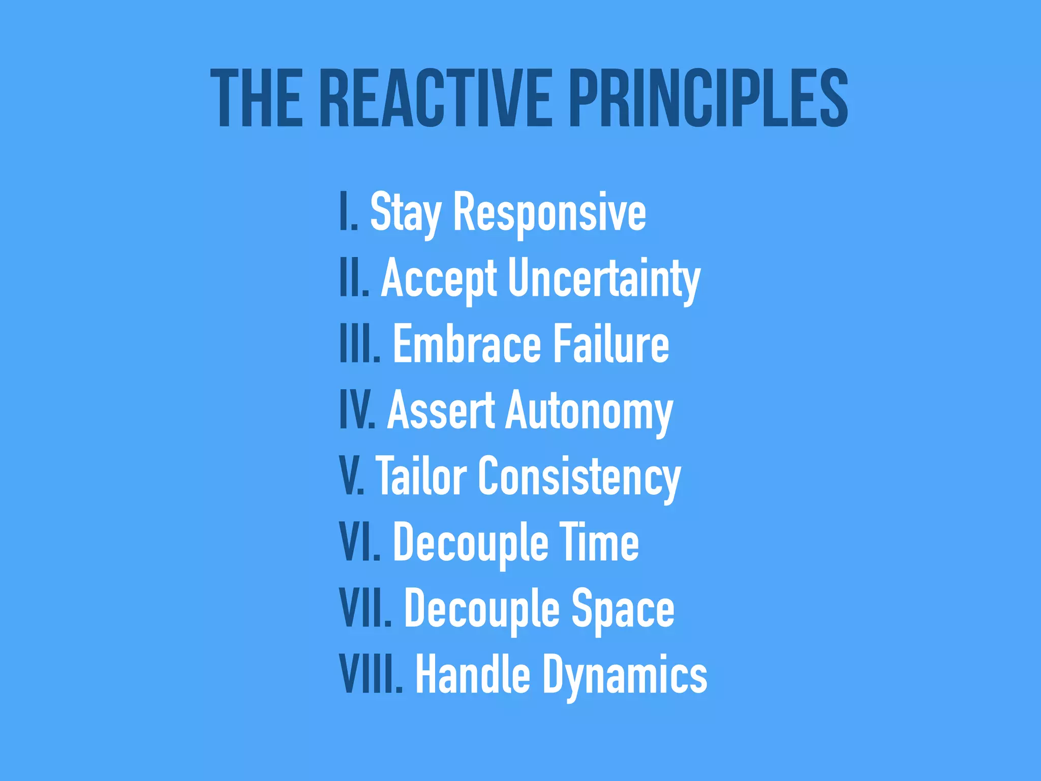 The Reactive Principles
I. Stay Responsive
II. Accept Uncertainty
III. Embrace Failure
IV. Assert Autonomy
V. Tailor Consistency
VI. Decouple Time
VII. Decouple Space
VIII. Handle Dynamics
 