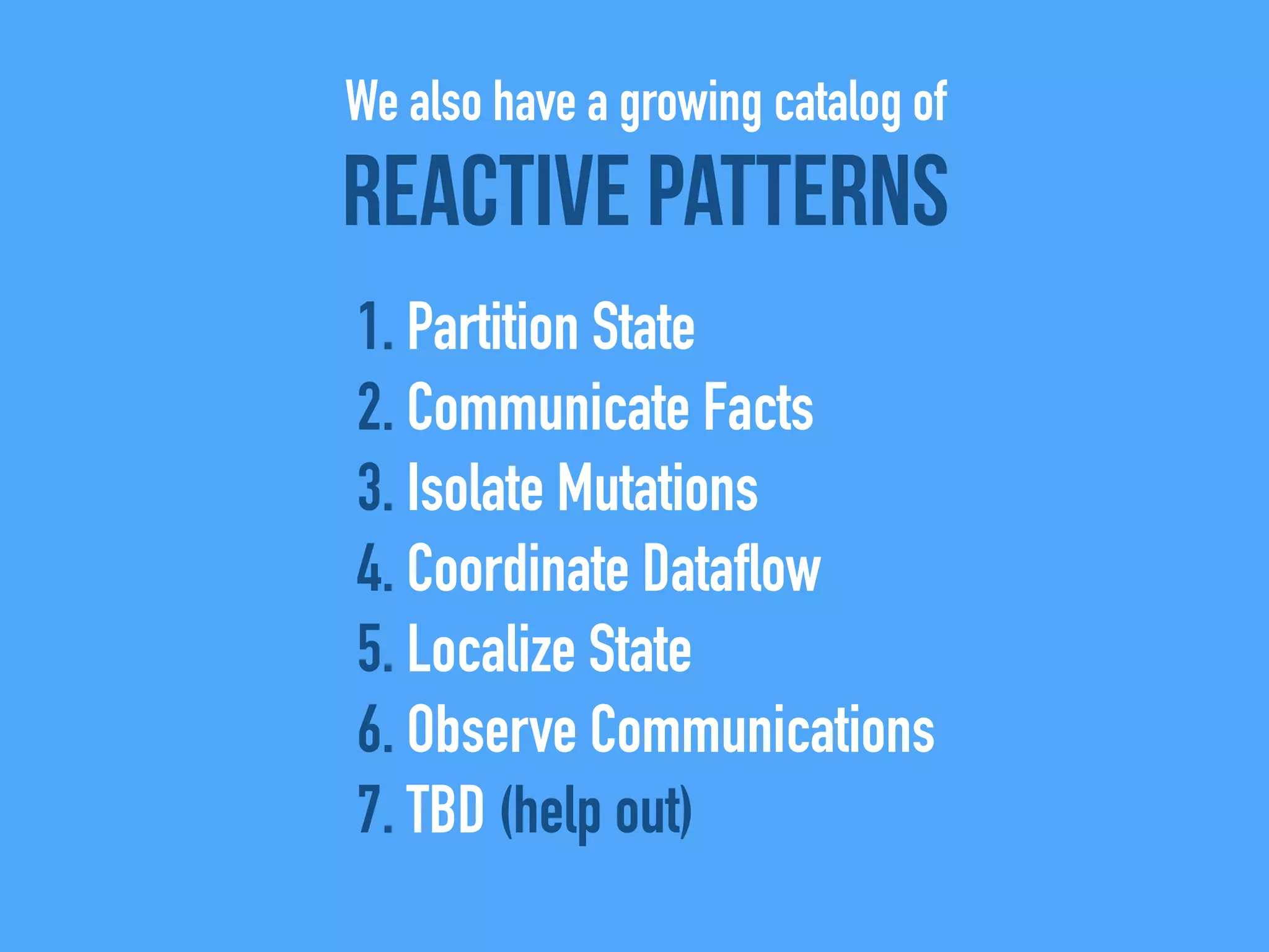 Reactive Patterns
1. Partition State
2. Communicate Facts
3. Isolate Mutations
4. Coordinate Dataflow
5. Localize State
6. Observe Communications
7. TBD (help out)
We also have a growing catalog of
 