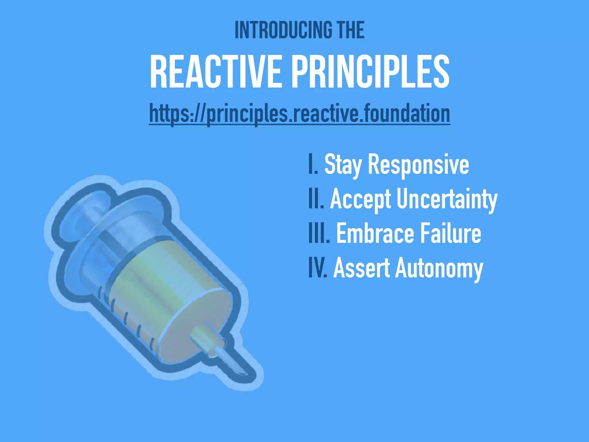 Introducing the
Reactive Principles
I. Stay Responsive
II. Accept Uncertainty
III. Embrace Failure
IV. Assert Autonomy
https://principles.reactive.foundation
 
