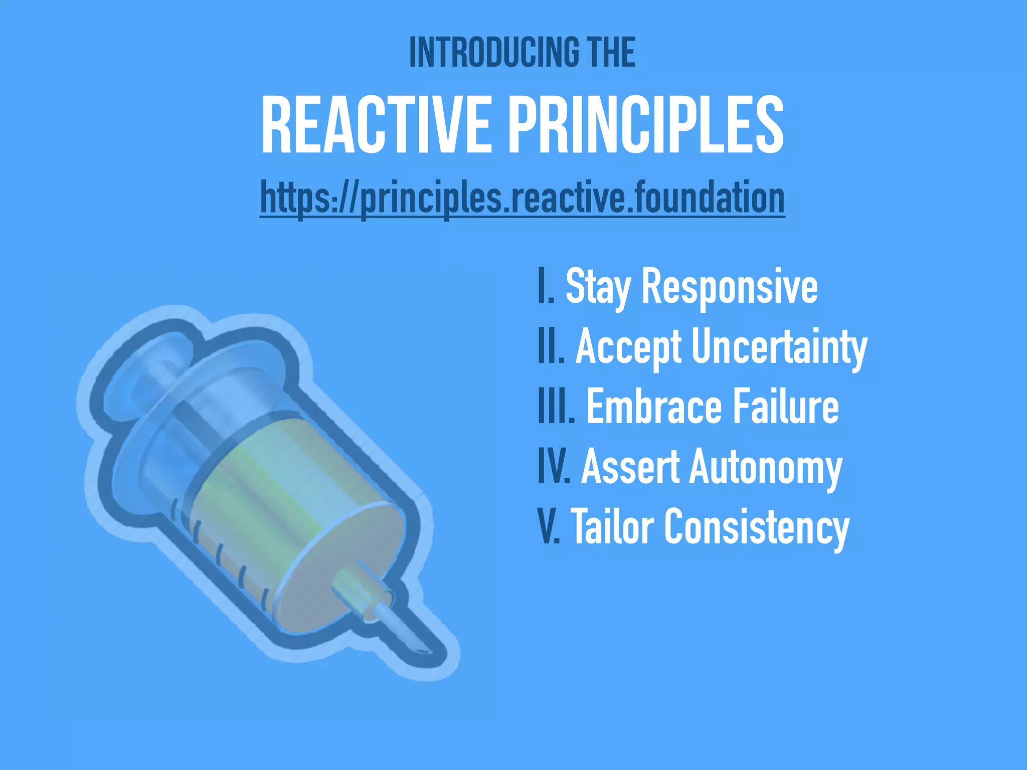 Introducing the
Reactive Principles
I. Stay Responsive
II. Accept Uncertainty
III. Embrace Failure
IV. Assert Autonomy
V. Tailor Consistency
https://principles.reactive.foundation
 