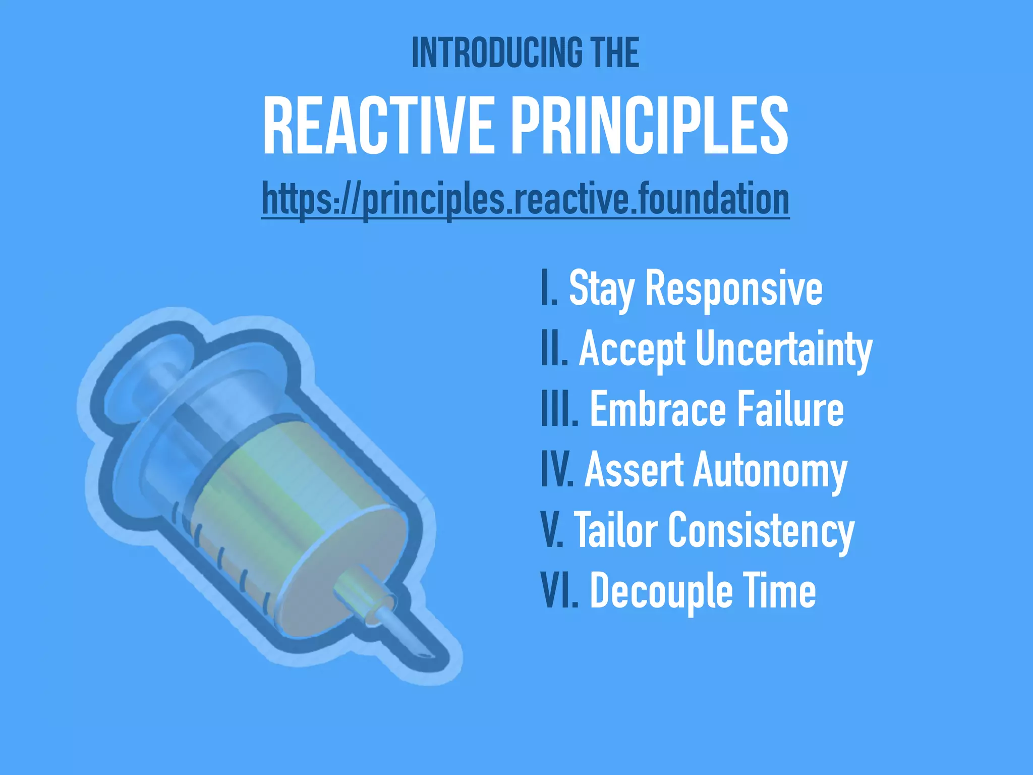 Introducing the
Reactive Principles
I. Stay Responsive
II. Accept Uncertainty
III. Embrace Failure
IV. Assert Autonomy
V. Tailor Consistency
VI. Decouple Time
https://principles.reactive.foundation
 