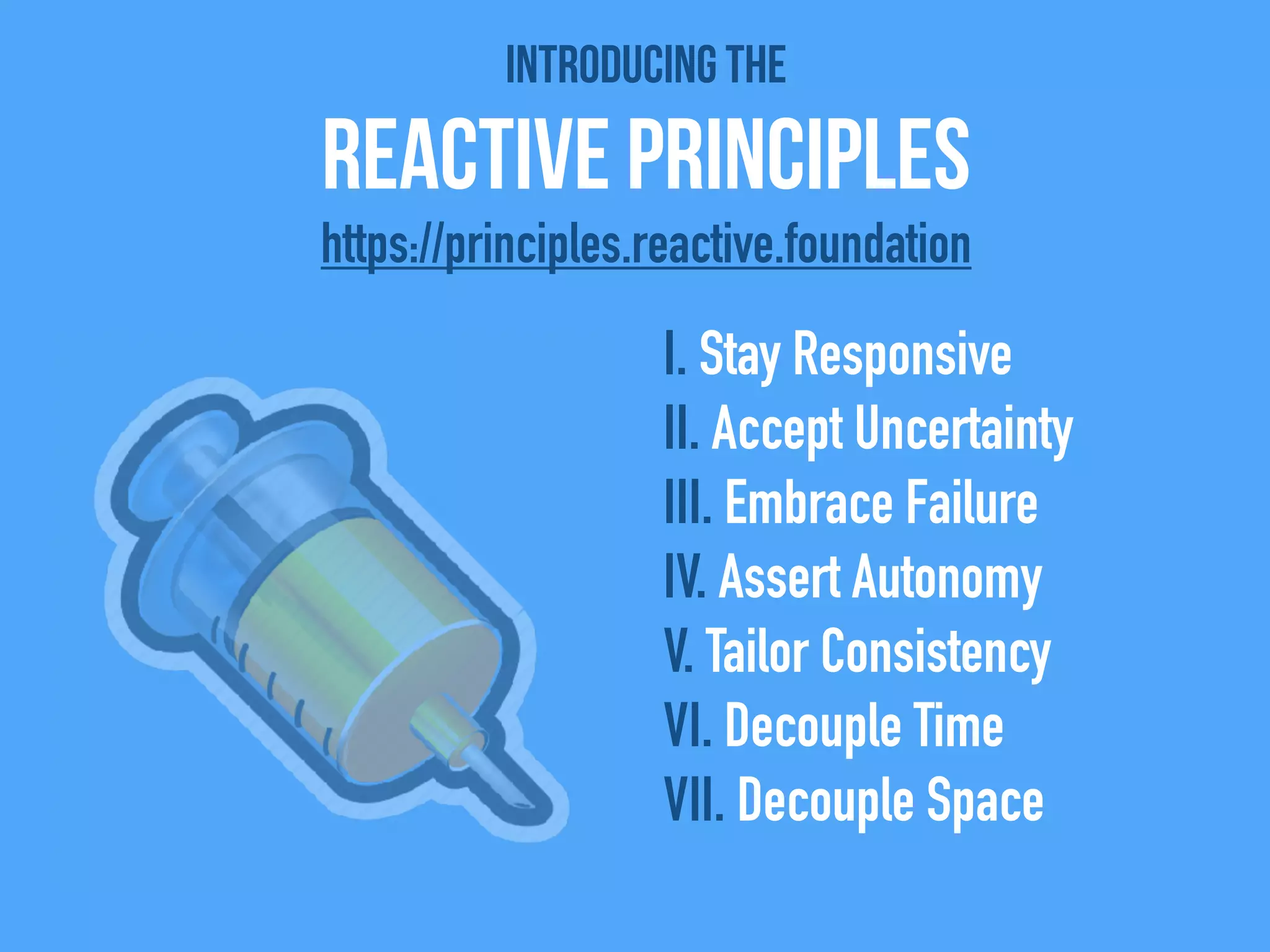 Introducing the
Reactive Principles
I. Stay Responsive
II. Accept Uncertainty
III. Embrace Failure
IV. Assert Autonomy
V. Tailor Consistency
VI. Decouple Time
VII. Decouple Space
https://principles.reactive.foundation
 