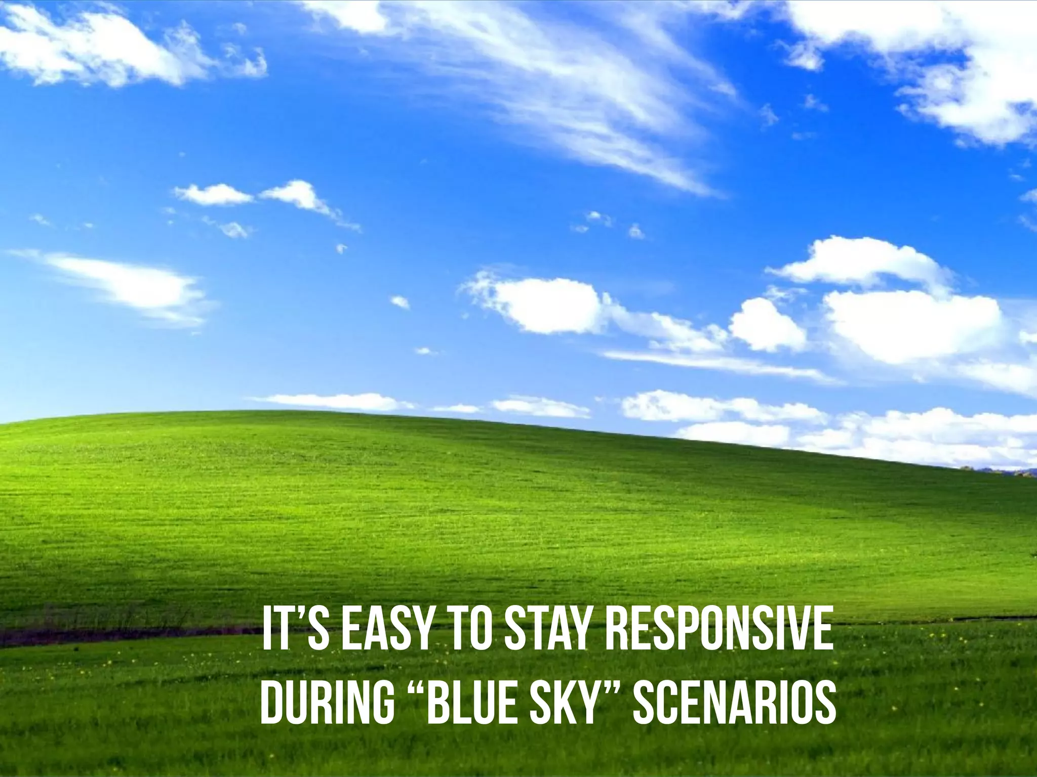 It’s easy to stay responsive
during “Blue sky” scenarios
 