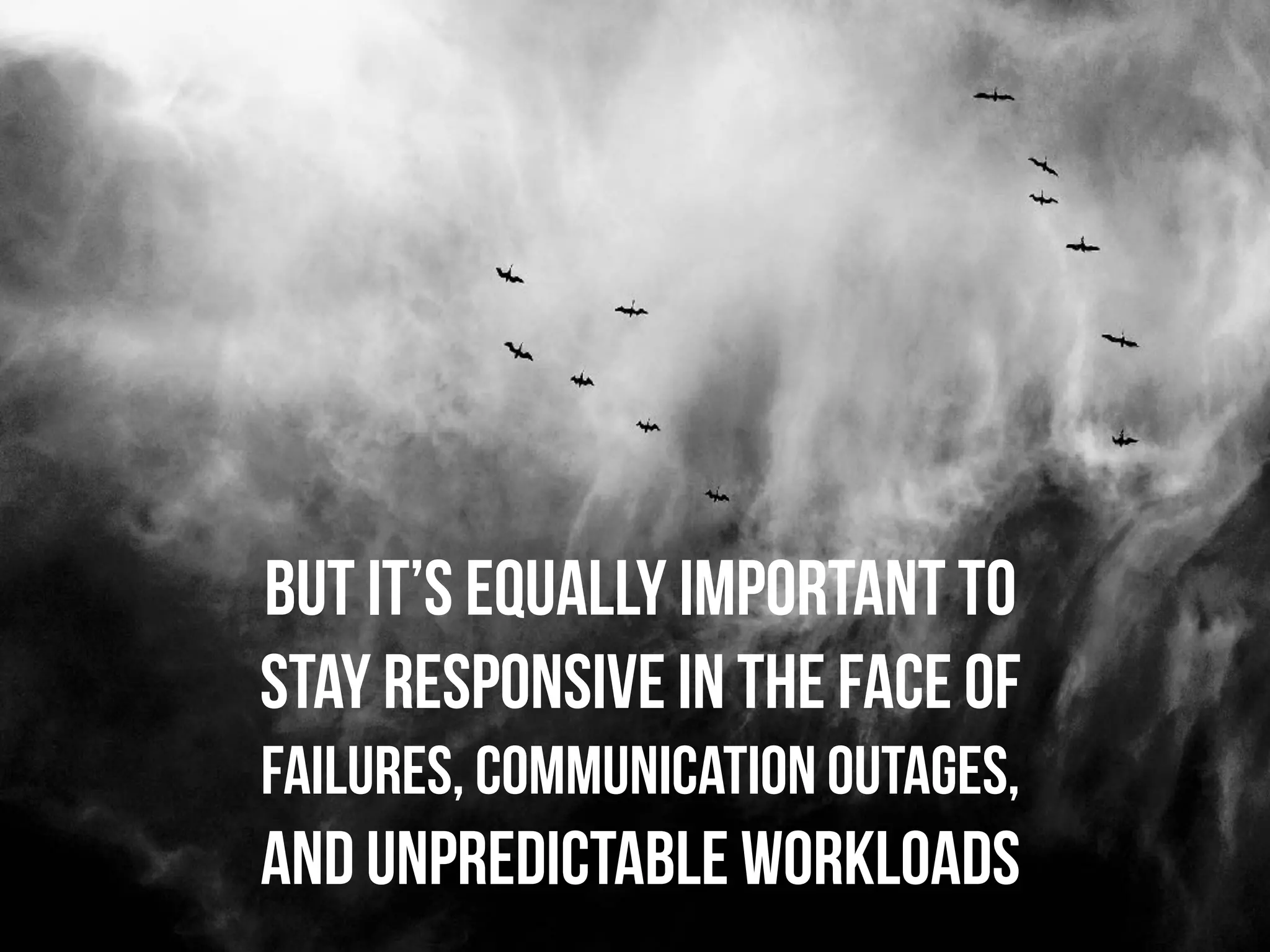 But it’s equally important to
stay responsive in the face of
failures, communication outages,
and unpredictable workloads
 