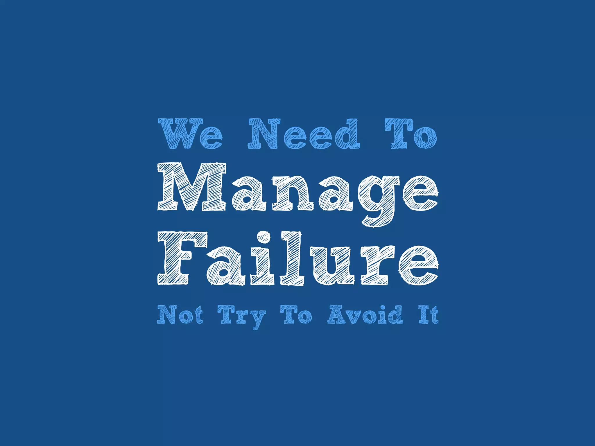 We Need To
Manage
Failure
Not Try To Avoid It
 