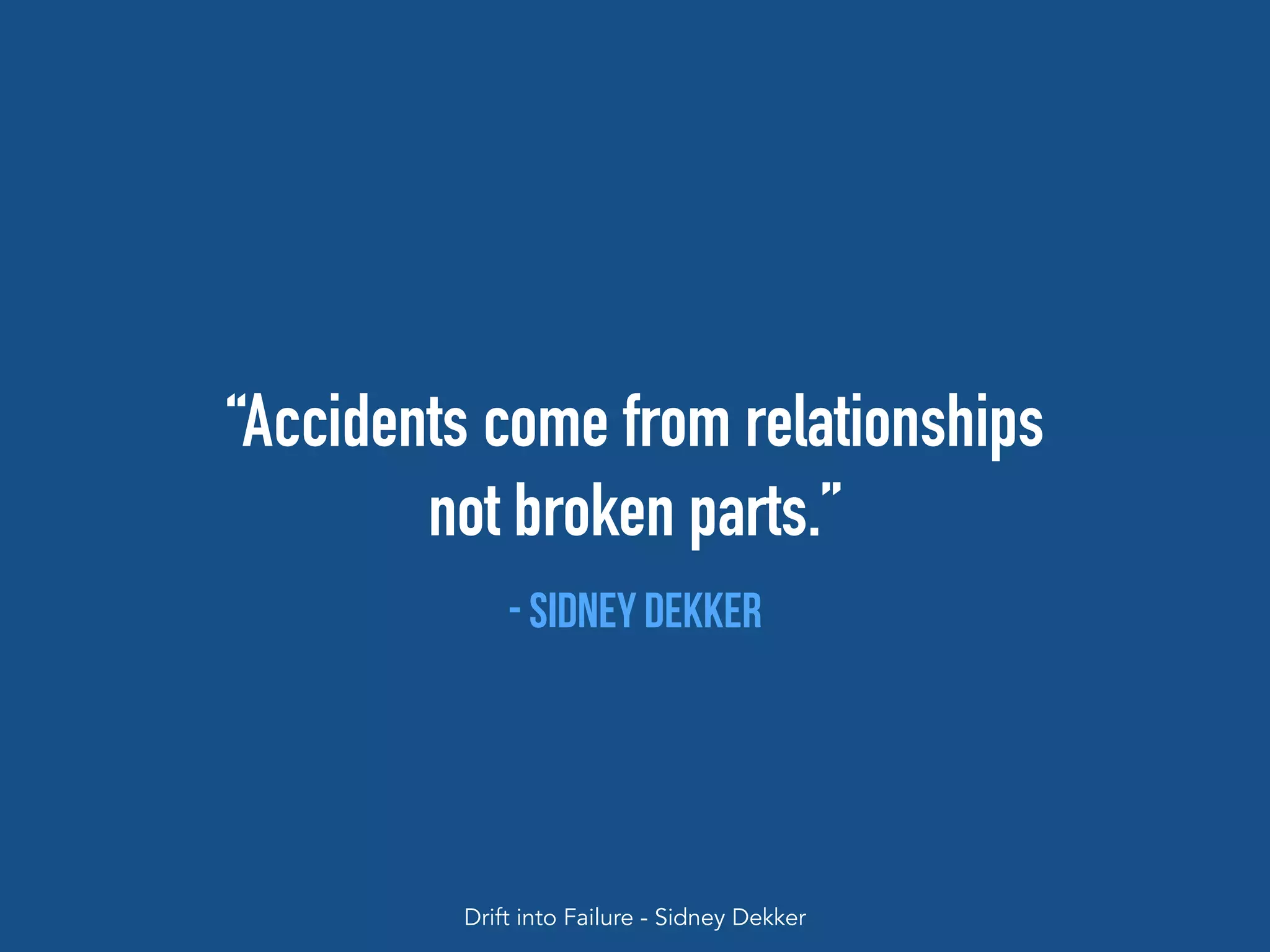 “Accidents come from relationships 
not broken parts.”
- Sidney dekker
Drift into Failure - Sidney Dekker
 