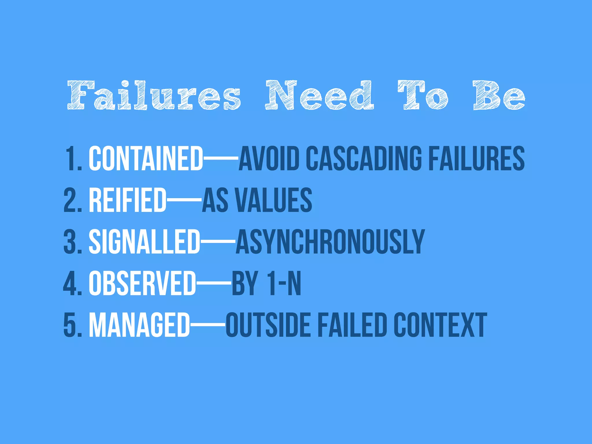 Failures Need To Be
1. Contained—Avoid cascading failures
2. Reified—as values
3. Signalled—Asynchronously
4. Observed—by 1-N
5. Managed—Outside failed Context
 