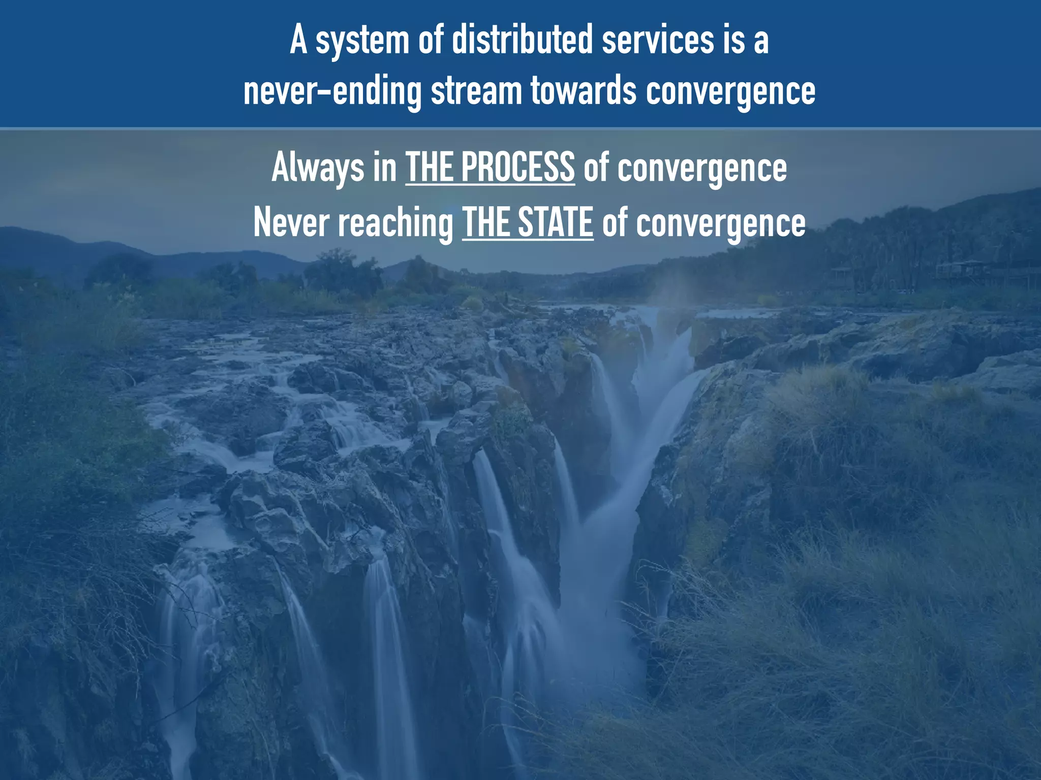 A system of distributed services is a
never-ending stream towards convergence
Always in the process of convergence
Never reaching the state of convergence
 