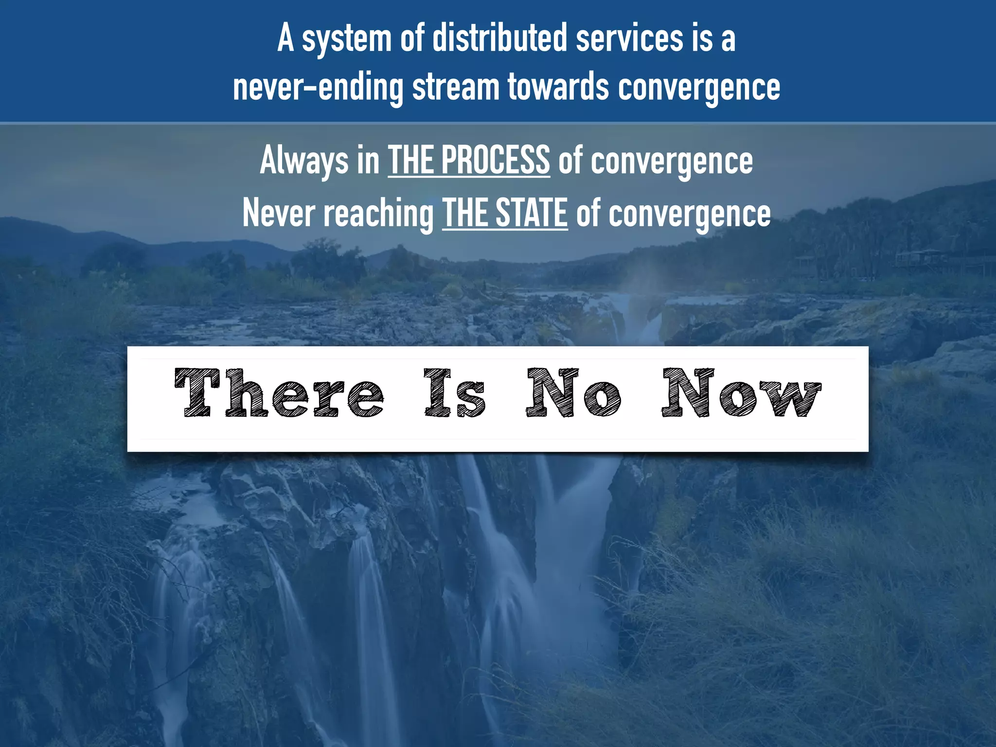 There Is No Now
A system of distributed services is a
never-ending stream towards convergence
Always in the process of convergence
Never reaching the state of convergence
 