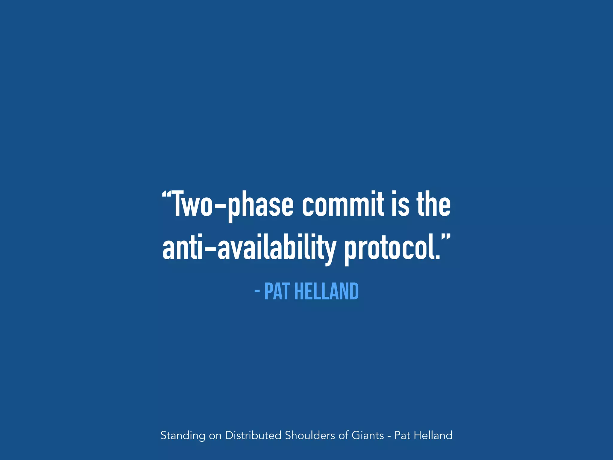 “Two-phase commit is the
anti-availability protocol.”
- Pat Helland
Standing on Distributed Shoulders of Giants - Pat Helland
 