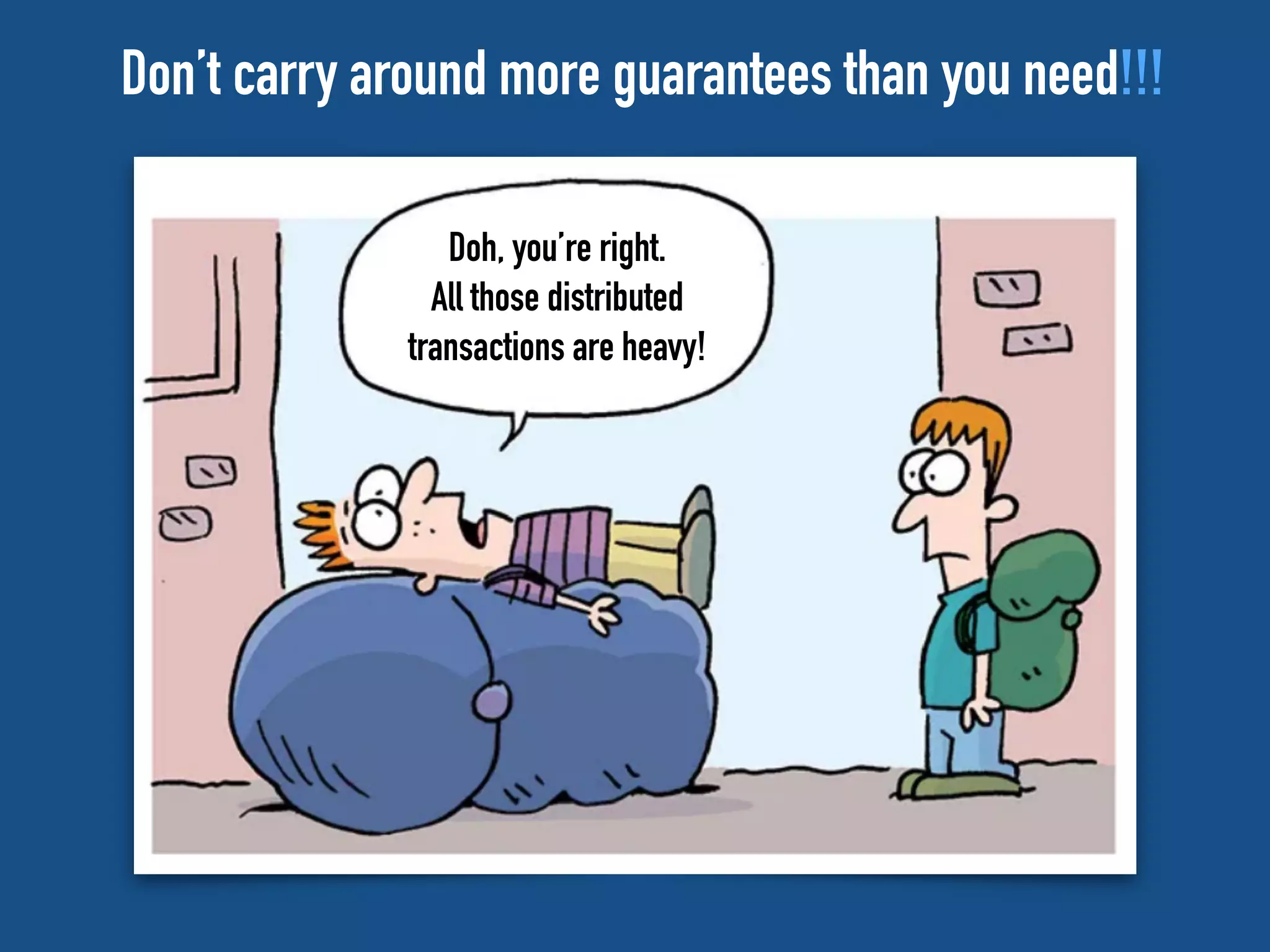 Doh, you’re right.
All those distributed
transactions are heavy!
Don’t carry around more guarantees than you need!!!
 